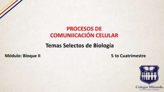 PROCESOS DE
COMUNIICACIÓN CELULAR
Temas Selectos de Biología
Módulo: Bloque II 5 to Cuatrimestre
 