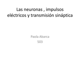 Las neuronas , impulsos
eléctricos y transmisión sináptica



            Paola Abarca
                503
 