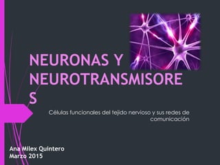 NEURONAS Y
NEUROTRANSMISORES
Células funcionales del tejido nervioso y sus redes de
comunicación
Ana Milex Quintero
Marzo 2015
 