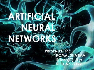 ARTIFICIAL
NEURAL
NETWORKS
PRESENTED BY:
KOMAL SHARMA
B.Tech(IT)-III yr
ROLL No.-7199
 