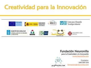 Creatividad para la Innovación




                    Fundación Neuronilla
                    para la Creatividad y la Innovación
                                   www.neuronilla.com

                                         Contacto:
                                       646 895 014
                           formacion@neuronilla.com
 