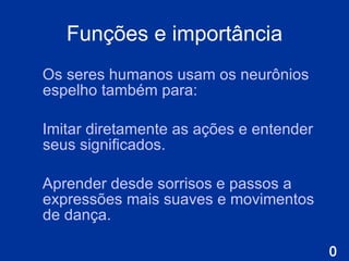 Funções e importância Os seres humanos usam os neurônios espelho  também para: I mitar diretamente as ações e entender seus significados.  A prender desde sorrisos e passos a expressões mais suaves e movimentos de dança . 