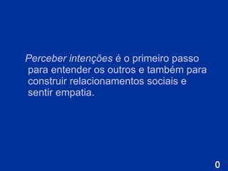 Perceber intenções  é o  primeiro passo para entender os outros e também para construir relacionamentos sociais e sentir empatia. 