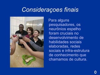 Con sideraçoes finais Para alguns pesquisadores, os neurônios espelho foram cruciais no desenvolvimento de habilidades sociais elaboradas, redes sociais e infra-estrutura de conhecimento que chamamos de cultura.  