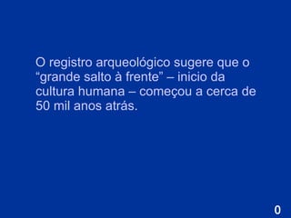 O registro arqueológico sugere que o “grande salto à frente” – inicio da cultura humana – começou a cerca de 50 mil anos atrás.  