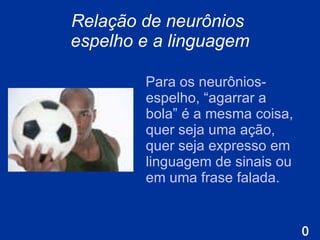 Relação de neurônios  espelho e a linguagem P ara os neurônios-espelho, “agarrar a bola” é a mesma coisa, quer seja uma ação, quer seja expresso em linguagem de sinais ou em uma frase falada. 