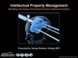 Intellectual Property Management
Identifying, Developing, Protecting and Commercialising Innovations




          Presented by: George Rudman, October 2011



                                                       © 2011 Australis Comm (Pty) Limited
 