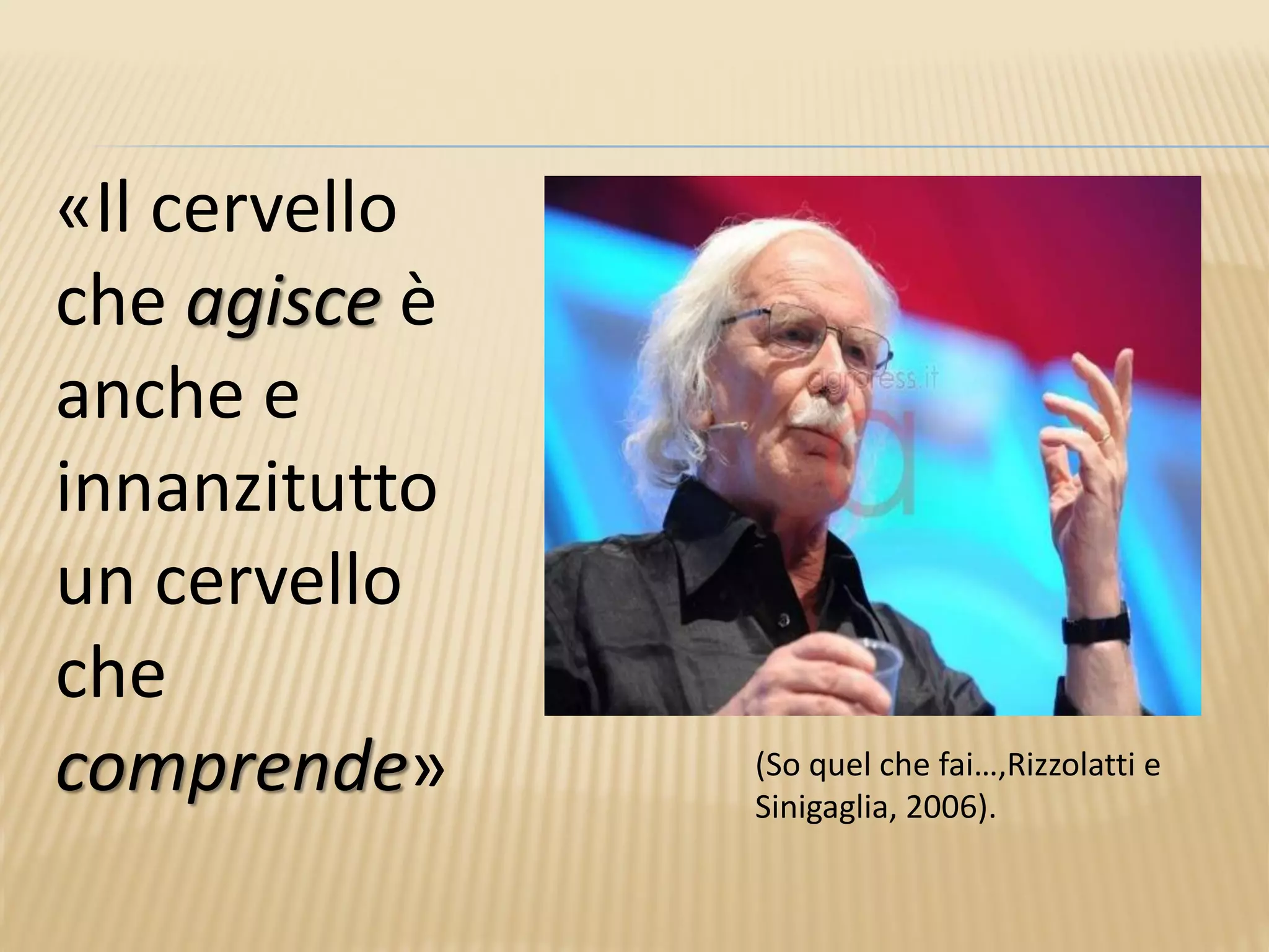 «Il cervello
che agisce è
anche e
innanzitutto
un cervello
che
comprende» (So quel che fai…,Rizzolatti e
Sinigaglia, 2006).
 