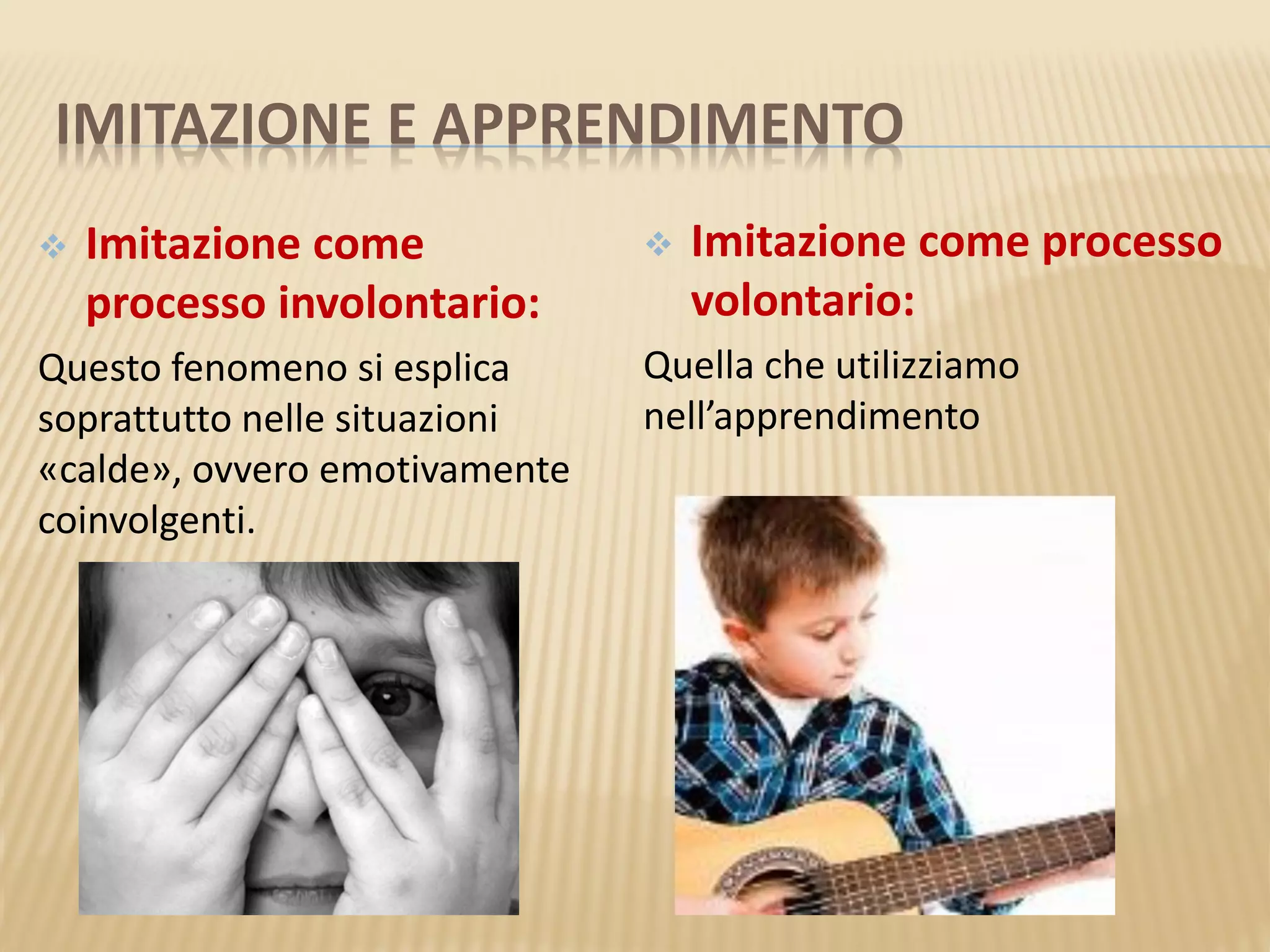 IMITAZIONE E APPRENDIMENTO
 Imitazione come processo
volontario:
Quella che utilizziamo
nell’apprendimento
 Imitazione come
processo involontario:
Questo fenomeno si esplica
soprattutto nelle situazioni
«calde», ovvero emotivamente
coinvolgenti.
 