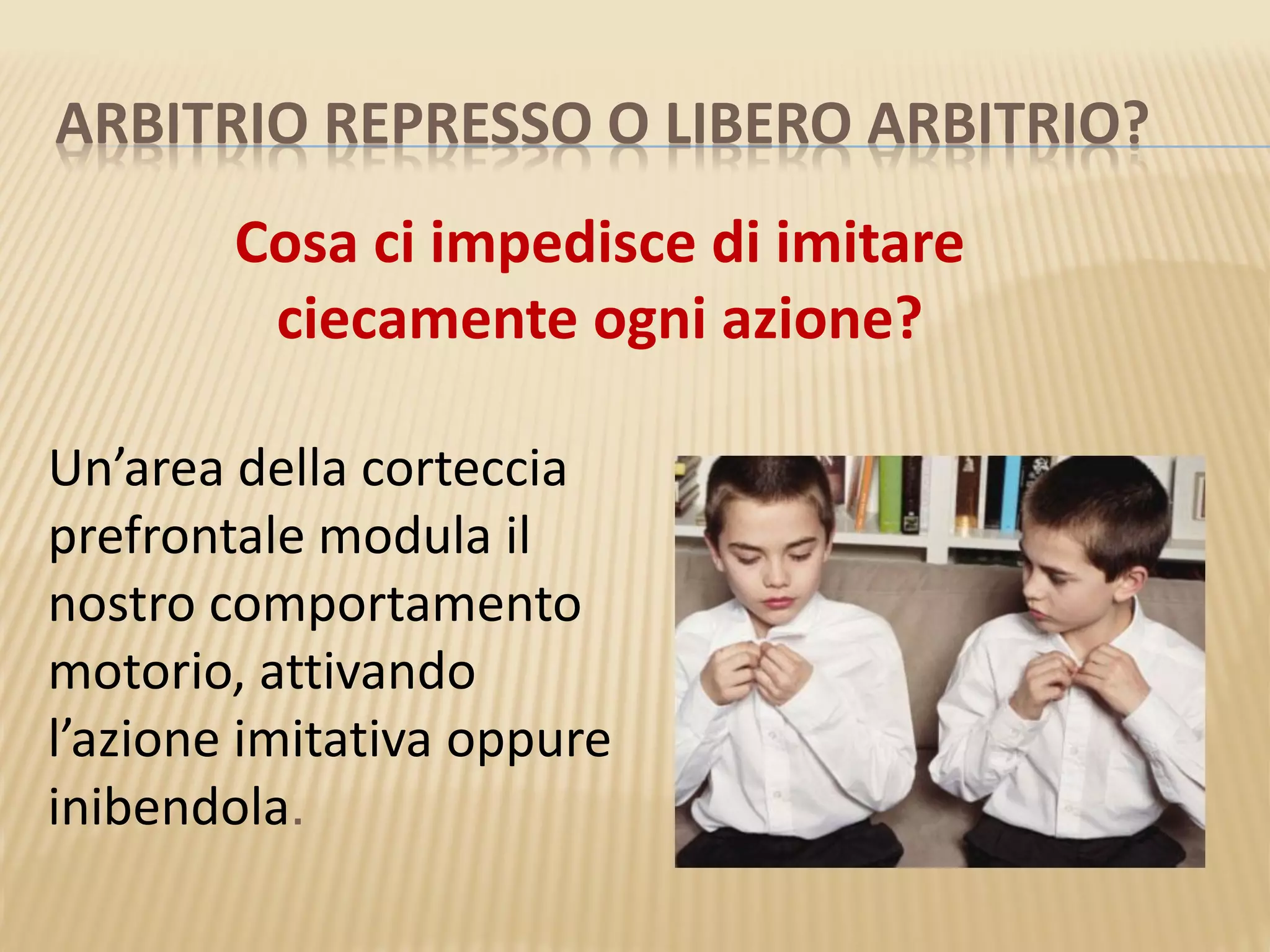 ARBITRIO REPRESSO O LIBERO ARBITRIO?
Un’area della corteccia
prefrontale modula il
nostro comportamento
motorio, attivando
l’azione imitativa oppure
inibendola.
Cosa ci impedisce di imitare
ciecamente ogni azione?
 