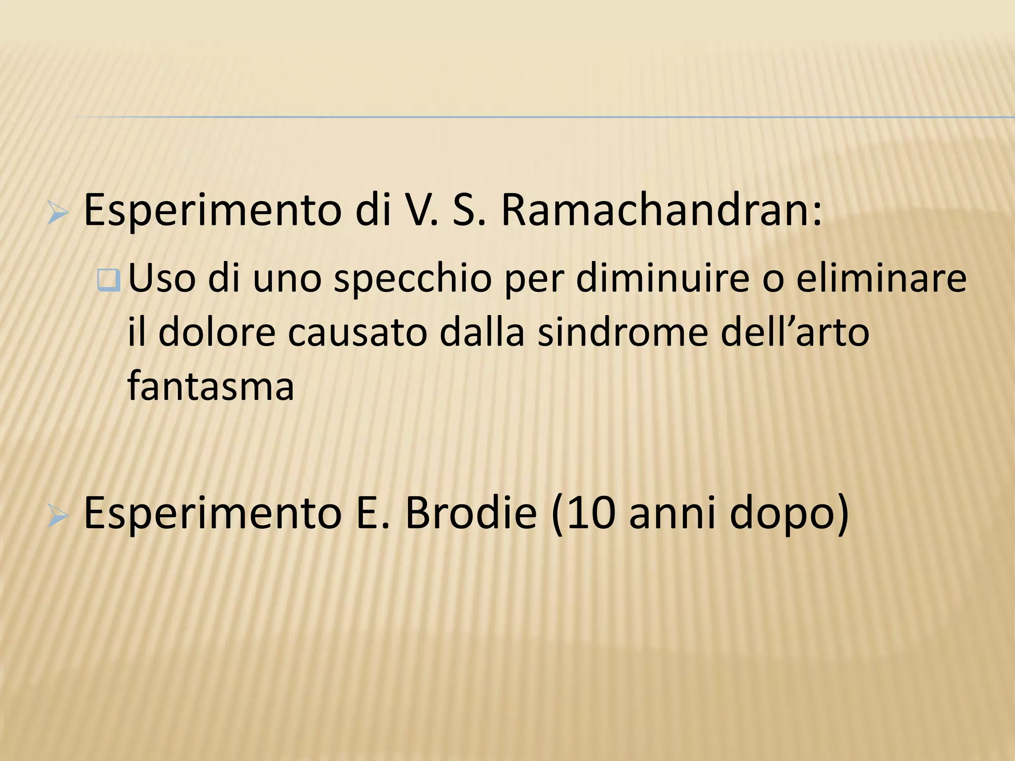  Esperimento di V. S. Ramachandran:
Uso di uno specchio per diminuire o eliminare
il dolore causato dalla sindrome dell’arto
fantasma
 Esperimento E. Brodie (10 anni dopo)
 