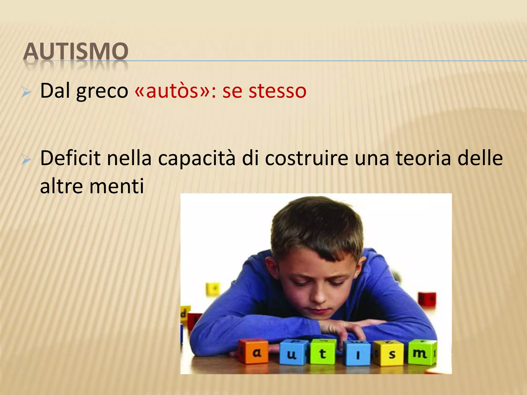 AUTISMO
 Dal greco «autòs»: se stesso
 Deficit nella capacità di costruire una teoria delle
altre menti
 