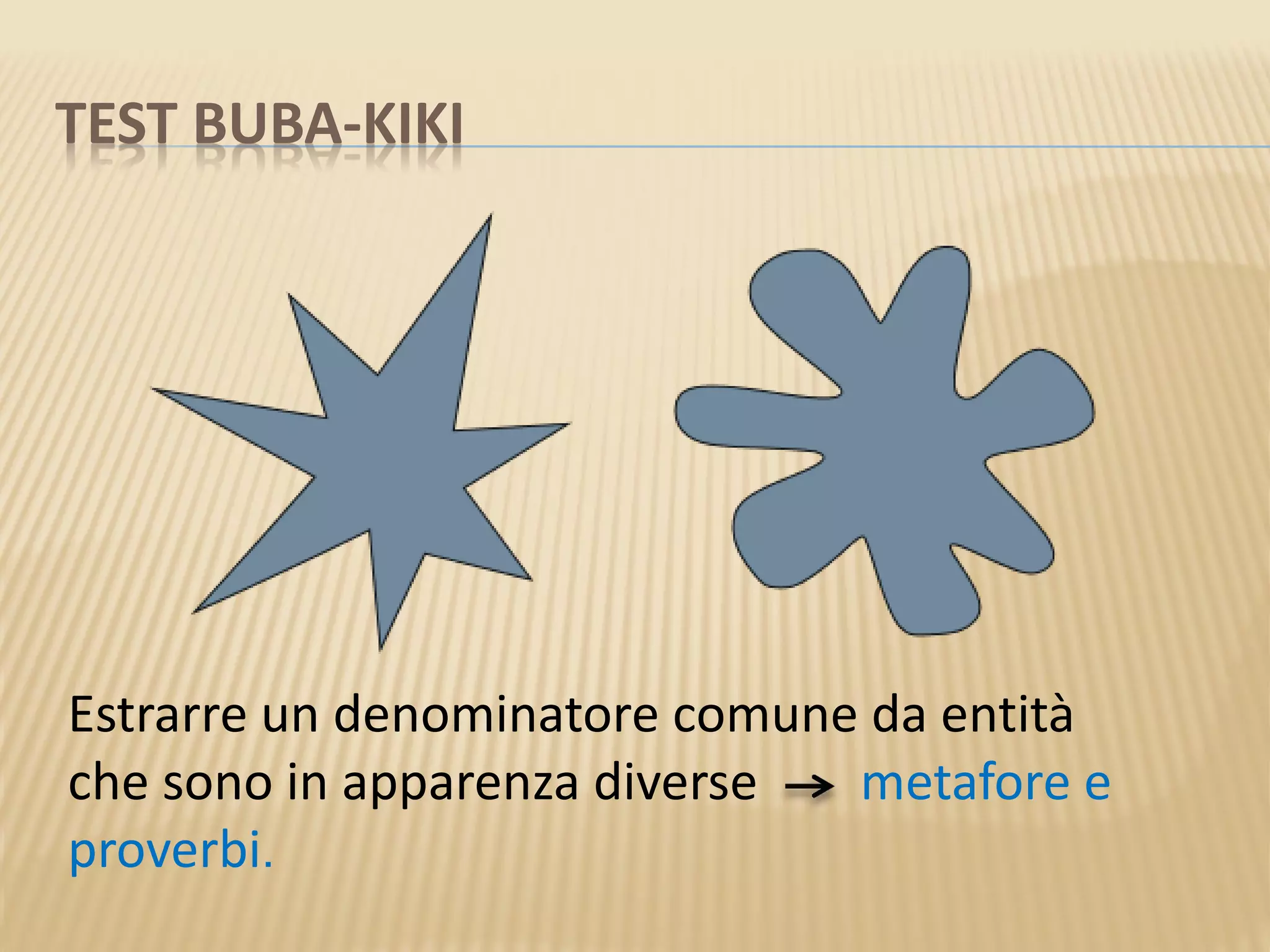TEST BUBA-KIKI
Estrarre un denominatore comune da entità
che sono in apparenza diverse metafore e
proverbi.
 