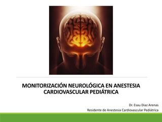 MONITORIZACIÓN NEUROLÓGICA EN ANESTESIA
CARDIOVASCULAR PEDIÁTRICA
Dr. Esau Diaz Arenas
Residente de Anestesia Cardiovascular Pediátrica
 