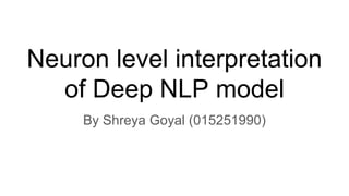 Neuron level interpretation
of Deep NLP model
By Shreya Goyal (015251990)
 