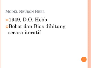 MODEL NEURON HEBB
1949, D.O. Hebb
Bobot dan Bias dihitung
secara iteratif
 