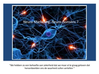 Neuro Marketing: Neuro Nonsens ?
“We hebben zo een behoefte aan zekerheid dat we maar al te graag geloven dat
hersenbeelden ons de waarheid zullen vertellen “
 