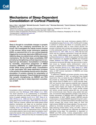 Neuron

                                                                                                                  Article

Mechanisms of Sleep-Dependent
Consolidation of Cortical Plasticity
Sara J. Aton,1 Julie Seibt,1 Michelle Dumoulin,1 Sushil K. Jha,1,2 Nicholas Steinmetz,1 Tammi Coleman,1 Nirinjini Naidoo,3
and Marcos G. Frank1,*
1Department   of Neuroscience, University of Pennsylvania School of Medicine, Philadelphia, PA 19104, USA
2School of Life Sciences, Jawaharlal Nehru University, New Delhi 110067, India
3Center for Sleep and Respiratory Neurobiology, University of Pennsylvania School of Medicine, Philadelphia, PA 19104, USA

*Correspondence: mgf@mail.med.upenn.edu
DOI 10.1016/j.neuron.2009.01.007




SUMMARY                                                                We have shown that ocular dominance plasticity (ODP) is
                                                                    consolidated by sleep (Frank et al., 2001). As little as 6 hr of sleep
Sleep is thought to consolidate changes in synaptic                 is sufﬁcient to enhance the effects of a preceding period of
strength, but the underlying mechanisms are un-                     monocular deprivation (MD) on visual cortical neurons; this
known. We investigated the cellular events involved                 process is blocked when animals are prevented from sleeping
in this process during ocular dominance plasticity                  or when postsynaptic activity in V1 is reversibly silenced during
(ODP)—a canonical form of in vivo cortical plasticity               sleep (Frank et al., 2001, 2006; Jha et al., 2005). We have also
                                                                    shown that the underlying mechanisms, though still unknown,
triggered by monocular deprivation (MD) and consol-
                                                                    may involve CREB-mediated gene expression and protein
idated by sleep via undetermined, activity-dependent
                                                                    synthesis (Dadvand et al., 2006). In many parts of the brain, these
mechanisms. We ﬁnd that sleep consolidates ODP                      latter mechanisms are regulated by NMDARs and intracellular
primarily by strengthening cortical responses to non-               kinases (Waltereit and Weller, 2003). Reactivation of these
deprived eye stimulation. Consolidation is inhibited                mechanisms during post-MD sleep may also promote a mecha-
by reversible, intracortical antagonism of NMDA                     nism known as ‘‘synaptic reentry reinforcement,’’ which is
receptors (NMDARs) or cAMP-dependent protein                        thought to mediate memory consolidation in the hippocampus
kinase (PKA) during post-MD sleep. Consolidation                    and the neocortex (Shimizu et al., 2000; Wang et al., 2006).
is also associated with sleep-dependent increases                   Therefore, we hypothesized that the sleep-dependent consoli-
in the activity of remodeling neurons and in the phos-              dation of ODP involves reactivation of NMDARs and kinase
phorylation of proteins required for potentiation of                signaling pathways.
                                                                       To determine if NMDAR and kinase activation during sleep
glutamatergic synapses. These ﬁndings demonstrate
                                                                    governs consolidation of ODP, we performed three parallel
that synaptic strengthening via NMDAR and PKA
                                                                    experiments. First, we tested the role of NMDARs and PKA in
activity is a key step in sleep-dependent consolida-                this process by infusing the NMDAR antagonist APV or the
tion of ODP.                                                        PKA inhibitor Rp-8-Cl-cAMPS into V1 during post-MD sleep.
                                                                    ODP and neuronal visual response properties were measured
                                                                    in drug-infused animals using two independent techniques
INTRODUCTION                                                        (intrinsic signal imaging and single-unit recording) and were
                                                                    compared with measurements from control animals infused
Consolidation refers to mechanisms that stabilize and enhance       with vehicle, animals receiving waking MD only, and animals
memories over time (McGaugh, 2000; Wiltgen et al., 2004).           with normal binocular vision. Second, using western blot anal-
Two recent advances in our understanding of consolidation           yses, we examined sleep-dependent changes in the activity of
include the discovery that similar processes occur in various       kinases downstream of NMDARs (ERK and CaMKII) and the
forms of synaptic plasticity (Lynch et al., 2007; Wang et al.,      phosphorylation of GluR1 AMPA receptor (AMPAR) subunits
2006; Whitlock et al., 2006) and that consolidation can occur       at sites known to mediate NMDAR-dependent long-term poten-
during sleep (Frank and Benington, 2006; Walker and Stickgold,      tiation (LTP). Third, we determined whether remodeling neuronal
2004). There are, however, relatively few model systems where       circuits increase their activity during sleep—an event that
plasticity mechanisms and sleep can be examined simulta-            might enhance NMDAR and kinase signaling. This was accom-
neously in vivo during naturally occurring forms of synaptic re-    plished by chronically recording multiunit activity from V1 in
modeling (Frank and Benington, 2006). Moreover, because             freely behaving animals before, during, and after a period of
most studies have focused on hippocampal forms of learning          MD. We ﬁnd that nondeprived eye responses are selectively
and synaptic plasticity, less is known about consolidation mech-    potentiated during sleep. This potentiation is dependent on
anisms that operate in the neocortex (Lynch, 2004; Wang et al.,     NMDAR and PKA activity, involves phosphorylation events
2006; Wiltgen et al., 2004) and how they are modulated by sleep     associated with LTP, and is associated with increased neuronal
and wakefulness.                                                    activity in V1.


454 Neuron 61, 454–466, February 12, 2009 ª2009 Elsevier Inc.
 