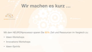 Wir machen es kurz …
Mit dem NEURONprocessor sparen Sie 80% Zeit und Ressourcen im Vergleich zu:

• Ideen-Workshops

• Innovations-Workshops

• Ideen-Sprints
 