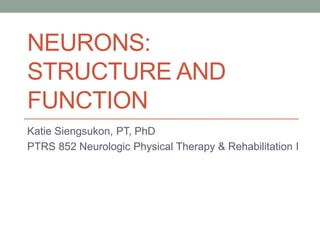 NEURONS:
STRUCTURE AND
FUNCTION
Katie Siengsukon, PT, PhD
PTRS 852 Neurologic Physical Therapy & Rehabilitation I
 
