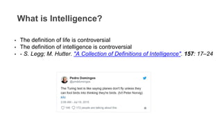 What is Intelligence?
• The definition of life is controversial
• The definition of intelligence is controversial
• - S. Legg; M. Hutter. "A Collection of Definitions of Intelligence". 157: 17–24
 