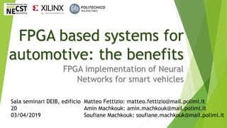 FPGA based systems for
automotive: the benefits
FPGA implementation of Neural
Networks for smart vehicles
Matteo Fettizio: matteo.fettizio@mail.polimi.it
Amin Machkouk: amin.machkouk@mail.polimi.it
Soufiane Machkouk: soufiane.machkouk@mail.polimi.it
Sala seminari DEIB, edificio
20
03/04/2019
 