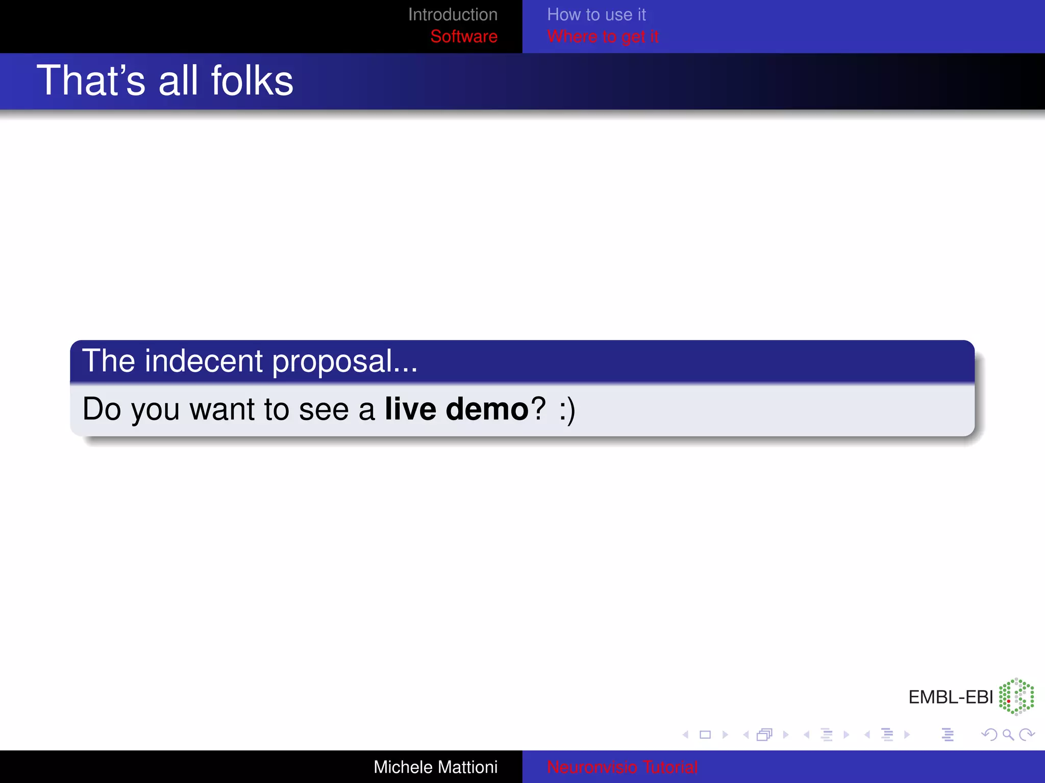 Introduction   How to use it
                              Software   Where to get it


That’s all folks




  The indecent proposal...
  Do you want to see a live demo? :)




                      Michele Mattioni   Neuronvisio Tutorial
 