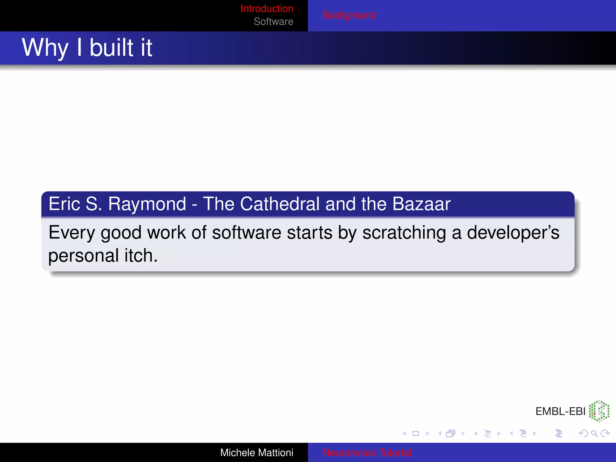 Introduction
                                         Background
                              Software


Why I built it




  Eric S. Raymond - The Cathedral and the Bazaar
  Every good work of software starts by scratching a developer’s
  personal itch.




                      Michele Mattioni   Neuronvisio Tutorial
 