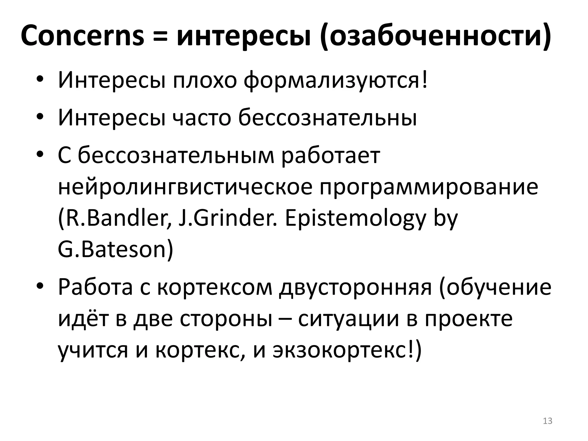 Concerns = интересы (озабоченности)
• Интересы плохо формализуются!
• Интересы часто бессознательны
• С бессознательным работает
нейролингвистическое программирование
(R.Bandler, J.Grinder. Epistemology by
G.Bateson)
• Работа с кортексом двусторонняя (обучение
идёт в две стороны – ситуации в проекте
учится и кортекс, и экзокортекс!)
13
 