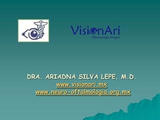            DRA. ARIADNA SILVA LEPE, M.D.            www.visionari.mx www.neuro-oftalmologia.org.mx 