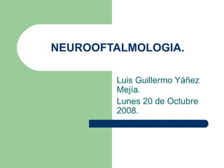 NEUROOFTALMOLOGIA. Luis Guillermo Yáñez Mejía. Lunes 20 de Octubre 2008. 