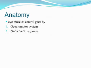 Anatomy
 eye muscles control gaze by
1. Occulomotor system
2. Optokinetic response
 
