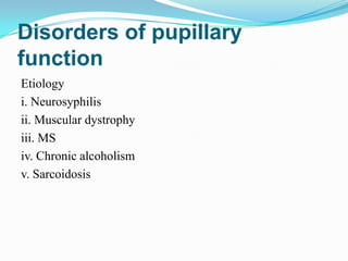 Disorders of pupillary
function
Etiology
i. Neurosyphilis
ii. Muscular dystrophy
iii. MS
iv. Chronic alcoholism
v. Sarcoidosis
 