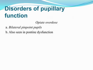 Disorders of pupillary
function
                       Opiate overdose
a. Bilateral pinpoint pupils
b. Also seen in pontine dysfunction
 