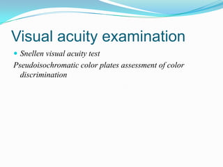 Visual acuity examination
 Snellen visual acuity test
Pseudoisochromatic color plates assessment of color
  discrimination
 