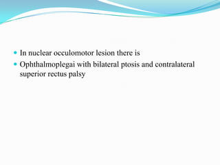  In nuclear occulomotor lesion there is
 Ophthalmoplegai with bilateral ptosis and contralateral
  superior rectus palsy
 