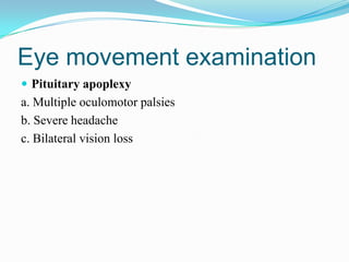 Eye movement examination
 Pituitary apoplexy
a. Multiple oculomotor palsies
b. Severe headache
c. Bilateral vision loss
 