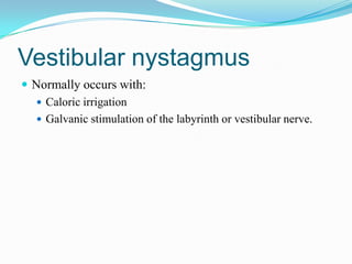 Vestibular nystagmus
 Normally occurs with:
   Caloric irrigation
   Galvanic stimulation of the labyrinth or vestibular nerve.
 