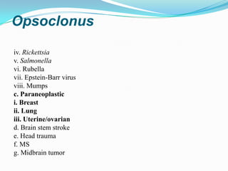 Opsoclonus

iv. Rickettsia
v. Salmonella
vi. Rubella
vii. Epstein-Barr virus
viii. Mumps
c. Paraneoplastic
i. Breast
ii. Lung
iii. Uterine/ovarian
d. Brain stem stroke
e. Head trauma
f. MS
g. Midbrain tumor
 