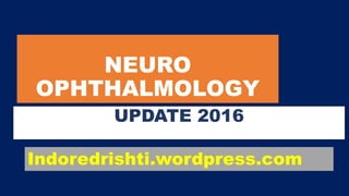 NEURO
OPHTHALMOLOGY
UPDATE 2016
Indoredrishti.wordpress.com
 