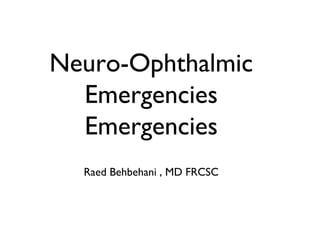Neuro-Ophthalmic
Emergencies
Emergencies
Raed Behbehani , MD FRCSC
 