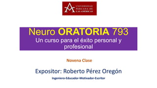 Neuro ORATORIA 793
Un curso para el éxito personal y
profesional
Expositor: Roberto Pérez Oregón
Ingeniero-Educador-Motivador-Escritor
Novena Clase
 