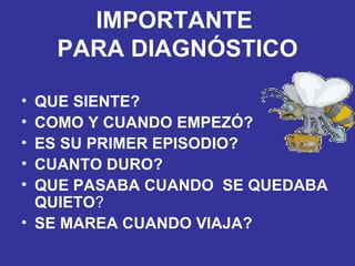 IMPORTANTE  PARA DIAGNÓSTICO QUE SIENTE? COMO Y CUANDO EMPEZÓ? ES SU PRIMER EPISODIO? CUANTO DURO? QUE PASABA CUANDO  SE QUEDABA QUIETO ? SE MAREA CUANDO VIAJA? 