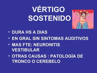 VÉRTIGO  SOSTENIDO DURA HS A DIAS EN GRAL SIN SINTOMAS AUDITIVOS MAS FTE: NEURONITIS VESTIBULAR OTRAS CAUSAS : PATOLOGÍA DE TRONCO O CEREBELO 