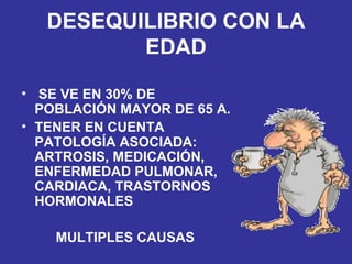 DESEQUILIBRIO CON LA EDAD SE VE EN 30% DE POBLACIÓN MAYOR DE 65 A. TENER EN CUENTA PATOLOGÍA ASOCIADA: ARTROSIS, MEDICACIÓN, ENFERMEDAD PULMONAR, CARDIACA, TRASTORNOS HORMONALES MULTIPLES CAUSAS 