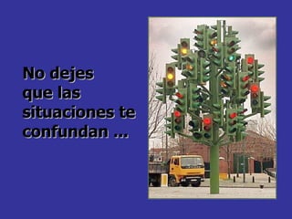 No dejes  que las situaciones te confundan ... 