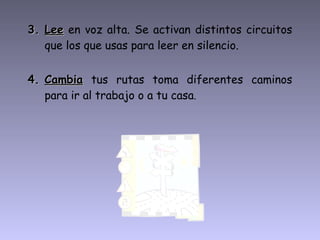 3.3. LeeLee en voz alta. Se activan distintos circuitos
que los que usas para leer en silencio.
4.4. CambiaCambia tus rutas toma diferentes caminos
para ir al trabajo o a tu casa.
 