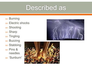  Burning
 Electric shocks
 Shooting
 Sharp
 Tingling
 Buzzing
 Stabbing
 Pins &
needles
 ‘Sunburn’
 