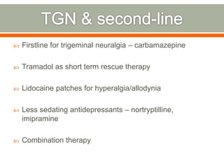  Firstline for trigeminal neuralgia – carbamazepine
 Tramadol as short term rescue therapy
 Lidocaine patches for hyperalgia/allodynia
 Less sedating antidepressants – nortryptilline,
imipramine
 Combination therapy
 
