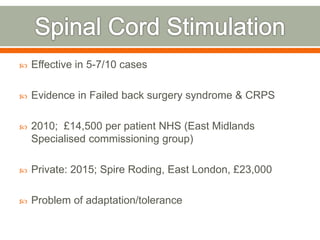  Effective in 5-7/10 cases
 Evidence in Failed back surgery syndrome & CRPS
 2010; £14,500 per patient NHS (East Midlands
Specialised commissioning group)
 Private: 2015; Spire Roding, East London, £23,000
 Problem of adaptation/tolerance
 